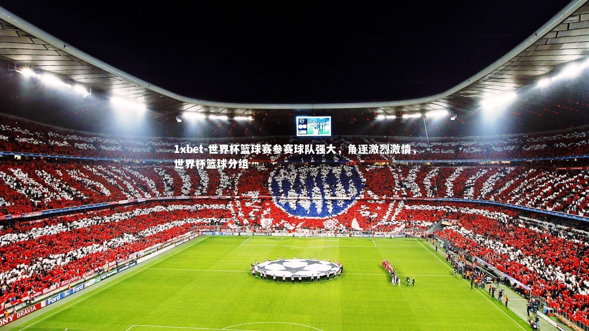1xbet-世界杯篮球赛参赛球队强大,角逐激烈激情,世界杯篮球分组