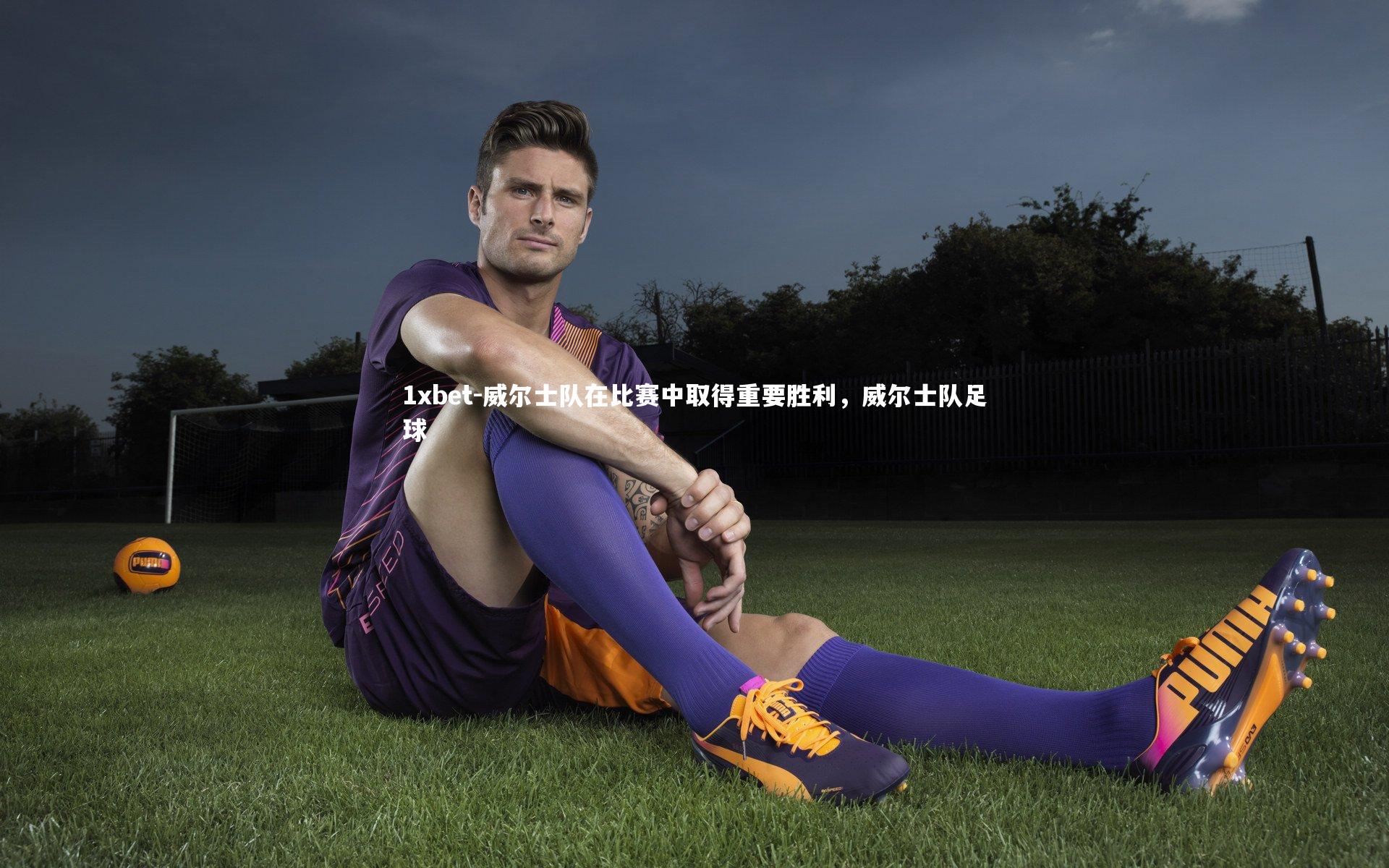 1xbet-威尔士队在比赛中取得重要胜利，威尔士队足球