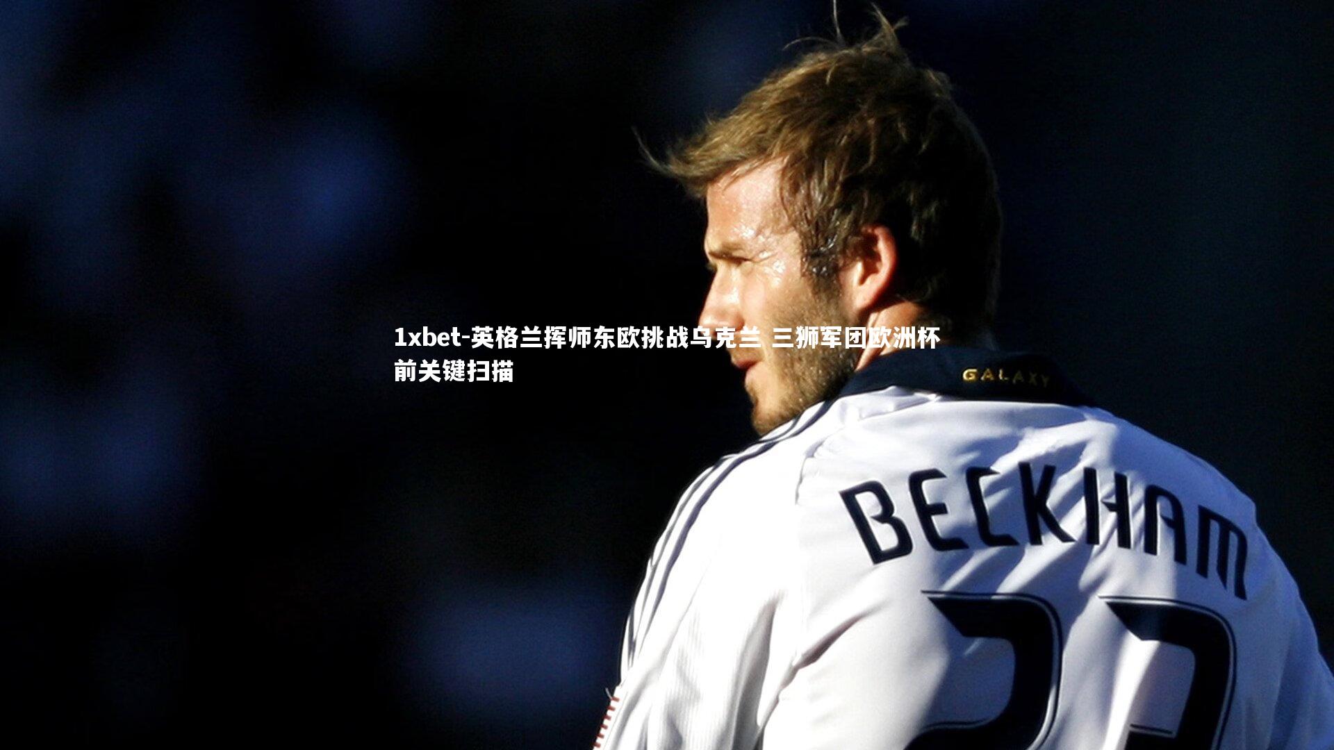 英格兰挥师东欧挑战乌克兰 三狮军团欧洲杯前关键扫描