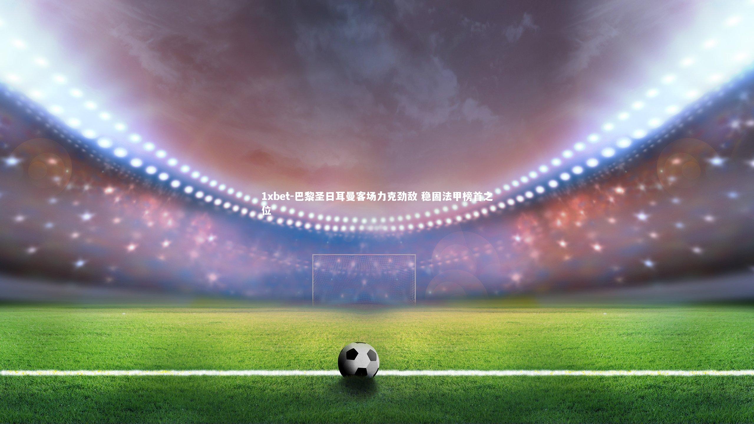 巴黎圣日耳曼客场力克劲敌 稳固法甲榜首之位